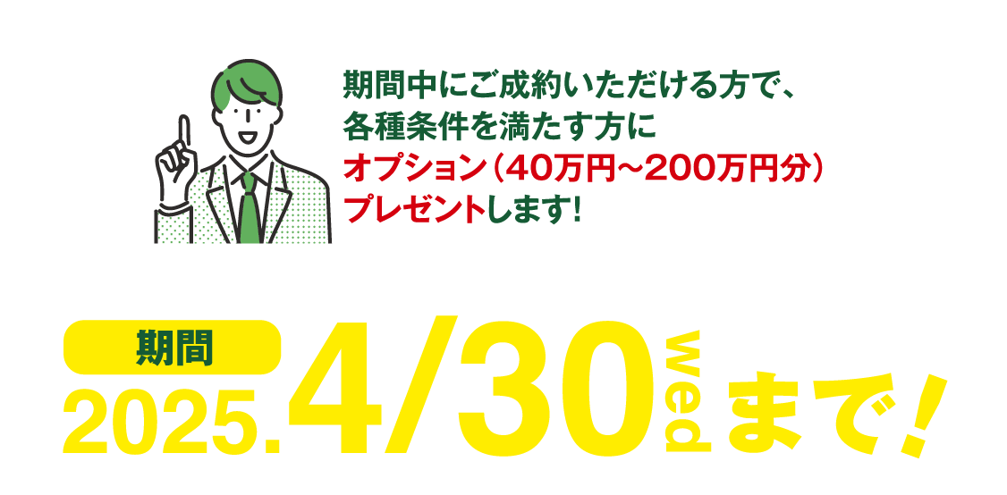 期間中にご成約いただける方で、各種条件を満たす方にオプション（40万円〜200万円分）プレゼントします！