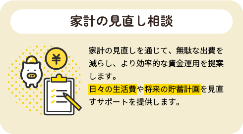 家計の見直し相談|家計の見直しを通じて、無駄な出費を減らし、より効率的な資金運用を提案します。日々の生活費や将来の貯蓄計画を見直すサポートを提供します。