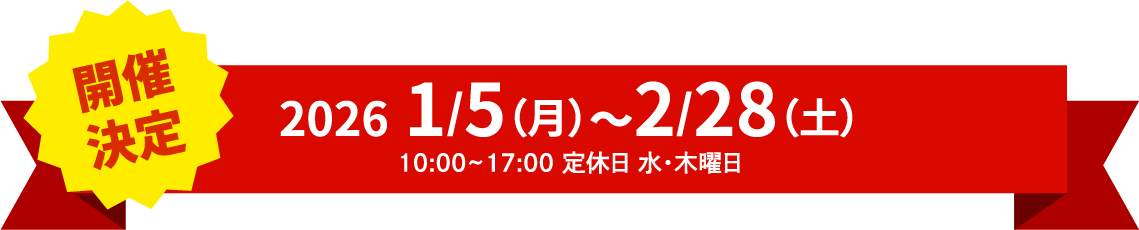 1月5日（月）～2月28日（土）10:00~17:00 定休日 水・木曜日