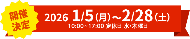 1月5日（月）～2月28日（土）10:00~17:00 定休日 水・木曜日