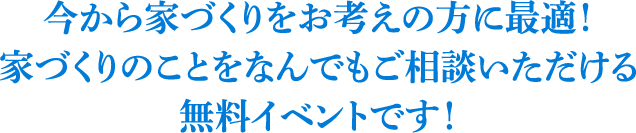 今から家づくりをお考えの方に最適！家づくりのことをなんでもご相談いただける無料イベントです！