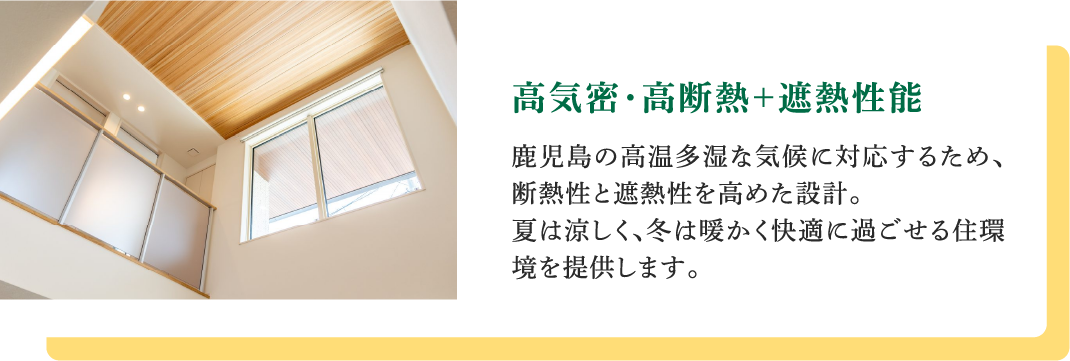 高気密・高断熱+遮熱性能｜鹿児島の高温多湿な気候に対応するため、断熱性と遮熱性を高めた設計。夏は涼しく、冬は暖かく快適に過ごせる住環境を提供します。