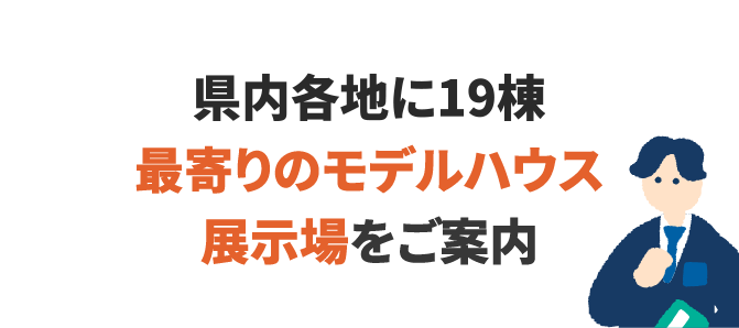 県内各地に19棟!最寄りのモデルハウス・展示場をご案内
