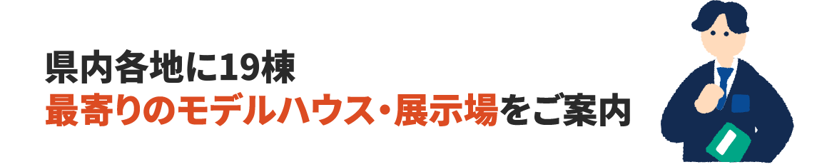 県内各地に19棟!最寄りのモデルハウス・展示場をご案内
