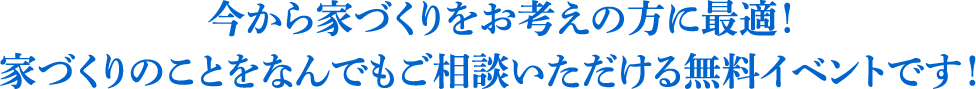 今から家づくりをお考えの方に最適!家づくりのことをなんでもご相談いただける無料イベントです!