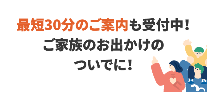 最短30分のご案内も受付中!ご家族のお出かけのついでに!