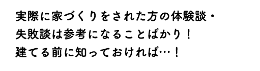 特に実際に家づくりをされた方の体験談・失敗談は参考になることばかり！建てる前に知っておければ…！