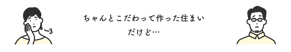 ちゃんとこだわって作った住まいだけど…