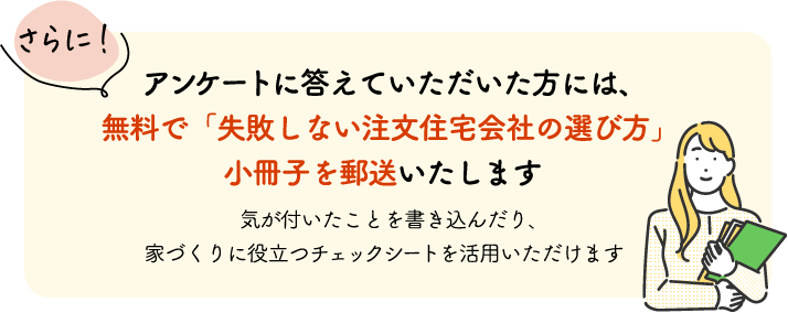 アンケートに答えていただいた方には、無料で「失敗しない注文住宅会社の選び方」小冊子を郵送いたします