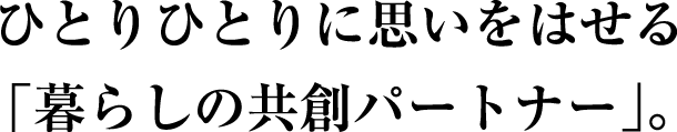 ひとりひとりに思いをはせる
「暮らしの共創パートナー」。