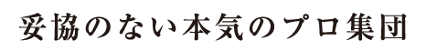 妥協のない本気のプロ集団