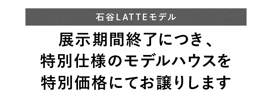 石谷LATTEモデル 展示期間終了に付き特別仕様のモデルハウスを特別価格にてお譲りします